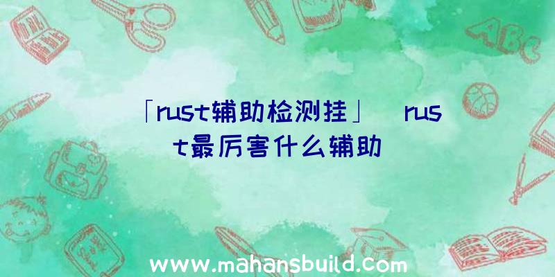 「rust辅助检测挂」|rust最厉害什么辅助